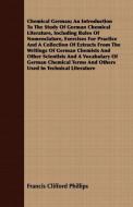 Chemical German; An Introduction To The Study Of German Chemical Literature, Including Rules Of Nomenclature, Exercises  di Francis Clifford Phillips edito da Morison Press