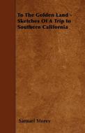 To The Golden Land - Sketches Of A Trip to Southern California di Samuel Storey edito da Roche Press