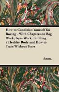 How to Condition Yourself for Boxing - With Chapters on Bag Work, Gym Work, Building a Healthy Body and How to Train Wit di Anon edito da Charles Press