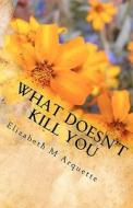 What Doesn't Kill You: May Not Make You Stronger di Elizabeth M. Arquette edito da Createspace