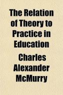 The Relation Of Theory To Practice In Ed di Charles Alexander McMurry edito da General Books