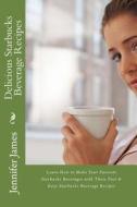 Delicious Starbucks Beverage Recipes: Learn How to Make Your Favorite Starbucks Beverages with These Fast & Easy Starbucks Beverage Recipes di Jennifer James edito da Createspace