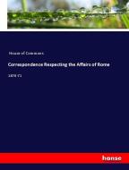 Correspondence Respecting the Affairs of Rome di House Of Commons edito da hansebooks