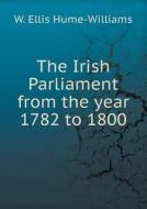 The Irish Parliament From The Year 1782 To 1800 di W Ellis Hume-Williams edito da Book On Demand Ltd.