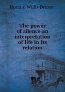 The Power Of Silence An Interpretation Of Life In Its Relation di Horatio W Dresser edito da Book On Demand Ltd.