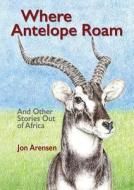 Where Antelope Roam di Jon Arensen edito da Old Africa Books