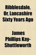 Ribblesdale, Or, Lancashire Sixty Years Ago di Sir James Kay-Shuttleworth, James Phillips Kay Shuttleworth edito da General Books Llc