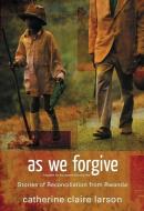 As We Forgive: Stories of Reconciliation from Rwanda di Catherine Claire Larson edito da ZONDERVAN