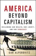 America Beyond Capitalism: Reclaiming Our Wealth, Our Liberty, and Our Democracy di Gar Alperovitz edito da WILEY