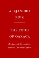 The Food of Oaxaca: Recipes and Stories from Mexico's Culinary Capital di Alejandro Ruiz, Carla Altesor edito da KNOPF