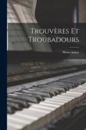 Trouvères et troubadours di Pierre Aubry edito da LEGARE STREET PR