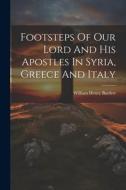 Footsteps Of Our Lord And His Apostles In Syria, Greece And Italy di William Henry Bartlett edito da LEGARE STREET PR
