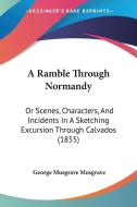 A Ramble Through Normandy: Or Scenes, Characters, and Incidents in a Sketching Excursion Through Calvados (1855) di George Musgrave Musgrave edito da Kessinger Publishing