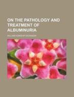 On the Pathology and Treatment of Albuminuria di William Howship Dickinson edito da Rarebooksclub.com