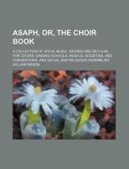 Asaph, Or, the Choir Book; A Collection of Vocal Music, Sacred and Secular, for Choirs, Singing Schools, Musical Societies, and Conventions, and Socia di William Mason edito da Rarebooksclub.com