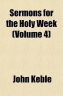 Sermons For The Holy Week Volume 4 di John Keble edito da General Books