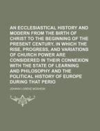 An Ecclesiastical History Antient And Modern From The Birth Of Christ To The Beginning Of The Present Century, In Which The Rise, Progress, And Variat di Johann Lorenz Mosheim edito da General Books Llc