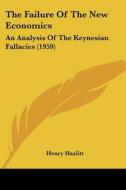 The Failure of the New Economics: An Analysis of the Keynesian Fallacies (1959) di Henry Hazlitt edito da Kessinger Publishing