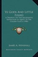 Ye Gods and Little Fishes: A Travesty on the Argonautic Expedition in Quest of the Golda Travesty on the Argonautic Expedition in Quest of the Go di James A. Henshall edito da Kessinger Publishing