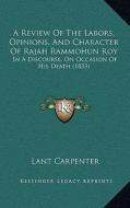 A Review of the Labors, Opinions, and Character of Rajah Rammohun Roy: In a Discourse, on Occasion of His Death (1833) di Lant Carpenter edito da Kessinger Publishing