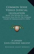 Common Sense Versus Judicial Legislation: Being the Review of a Law Recently Enacted by the Supreme Court of Massachusetts (1874) di Layman, John Osborne Sargent edito da Kessinger Publishing