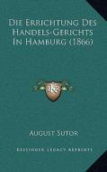 Die Errichtung Des Handels-Gerichts in Hamburg (1866) di August Sutor edito da Kessinger Publishing