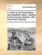 A Letter To The Freeholders, And Qualified Voters, Relating To The Ensuing Election. [six Lines From Gordon] di Multiple Contributors edito da Gale Ecco, Print Editions