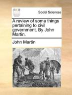A Review Of Some Things Pertaining To Civil Government. By John Martin. di John Martin edito da Gale Ecco, Print Editions