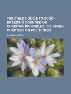 The Child's Guide to Good-Breeding, Founded on Christian Principles di Marshall edito da Rarebooksclub.com