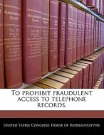 To Prohibit Fraudulent Access To Telephone Records. edito da Bibliogov
