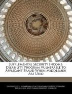 Supplemental Security Income: Disability Program Vulnerable To Applicant Fraud When Middlemen Are Used edito da Bibliogov