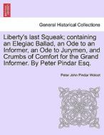 Liberty's last Squeak; containing an Elegiac Ballad, an Ode to an Informer, an Ode to Jurymen, and Crumbs of Comfort for di Peter John Pindar Wolcot edito da British Library, Historical Print Editions