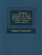 Geological Researches in China, Mongolia, and Japan, During the Years 1862 to 1865 di Raphael Pumpelly edito da Nabu Press