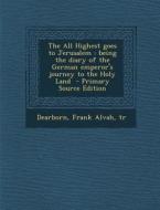 The All Highest Goes to Jerusalem: Being the Diary of the German Emperor's Journey to the Holy Land edito da Nabu Press
