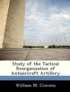 Study Of The Tactical Reorganization Of Antiaircraft Artillery di William M Cravens edito da Bibliogov