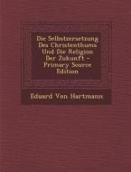 Die Selbstzersetzung Des Christenthums Und Die Religion Der Zukunft di Eduard Von Hartmann edito da Nabu Press
