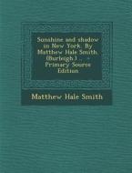 Sunshine and Shadow in New York. by Matthew Hale Smith. (Burleigh.) .. - Primary Source Edition di Matthew Hale Smith edito da Nabu Press