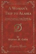 A Woman\'s Trip To Alaska: Being An Account Of A Voyage Through The Inland Seas Of The Sitkan Archipelago In 1890 (classic Reprint) di Septima M. Collis edito da Forgotten Books