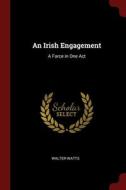 An Irish Engagement: A Farce In One Act di Walter Watts edito da Andesite Press