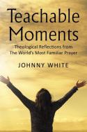 Teachable Moments: Theological Reflections from the World's Most Familiar Prayer di Johnny White edito da ELM HILL BOOKS