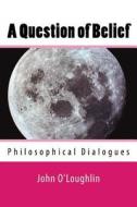 A Question of Belief: Philosophical Dialogues di John James O'Loughlin edito da Createspace