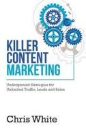 Killer Content Marketing: Underground Strategies for Unlimited Traffic, Leads and Sales di Chris White edito da Createspace