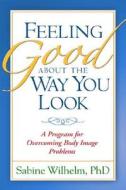 Feeling Good about the Way You Look: A Program for Overcoming Body Image Problems di Sabine Wilhelm edito da GUILFORD PUBN