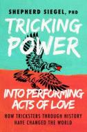 Tricking Power Into Performing Acts of Love: How Tricksters Through History Have Changed the World di Shepherd Siegel edito da MORGAN JAMES PUB
