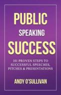 Public Speaking Success: 101 Proven Steps to Successful Speeches, Pitches & Presentations di Andy O'Sullivan edito da Createspace Independent Publishing Platform