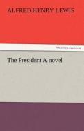 The President A novel di Alfred Henry Lewis edito da TREDITION CLASSICS