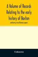 A Volume of records relating to the early history of Boston di Unknown edito da Alpha Editions