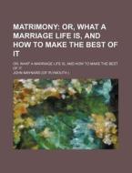 Matrimony; Or, What A Marriage Life Is, And How To Make The Best Of It. Or, What A Marriage Life Is, And How To Make The Best Of It di John Maynard edito da General Books Llc