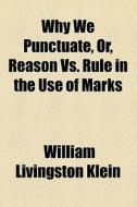 Why We Punctuate, Or, Reason Vs. Rule In The Use Of Marks di William Livingston Klein edito da General Books Llc