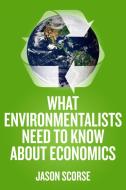 What Environmentalists Need to Know About Economics di Jason Scorse edito da Palgrave Macmillan